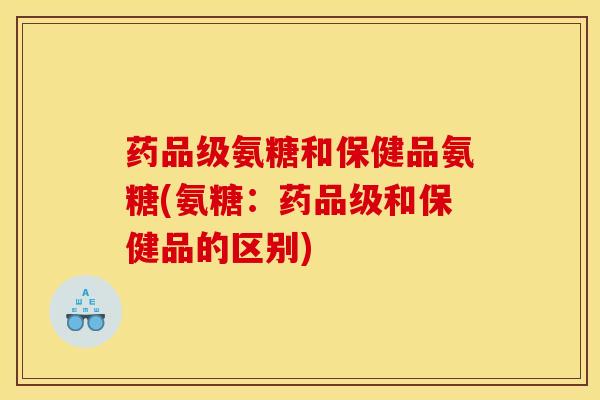 药品级氨糖和保健品氨糖(氨糖：药品级和保健品的区别)