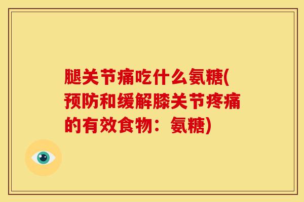 腿关节痛吃什么氨糖(预防和缓解膝关节疼痛的有效食物：氨糖)