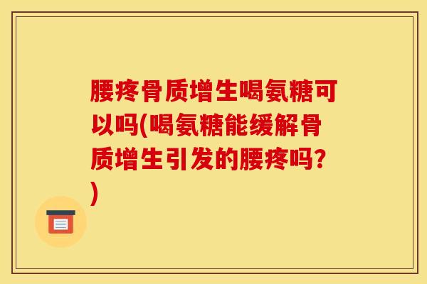 腰疼骨质增生喝氨糖可以吗(喝氨糖能缓解骨质增生引发的腰疼吗？)