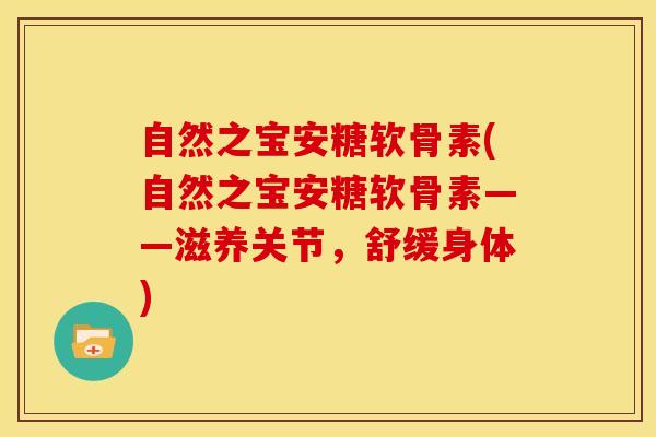 自然之宝安糖软骨素(自然之宝安糖软骨素——滋养关节，舒缓身体)-第1张图片-关节骑士