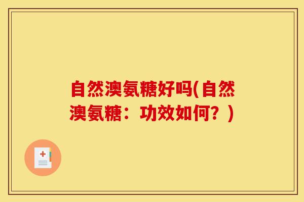 自然澳氨糖好吗(自然澳氨糖：功效如何？)