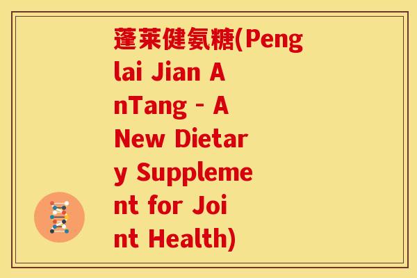 蓬莱健氨糖(Penglai Jian AnTang - A New Dietary Supplement for Joint Health)