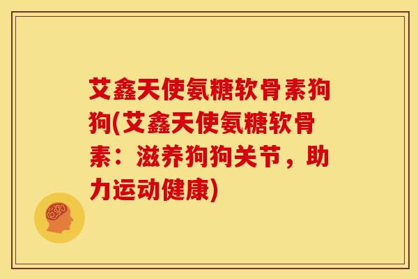 艾鑫天使氨糖软骨素狗狗(艾鑫天使氨糖软骨素：滋养狗狗关节，助力运动健康)