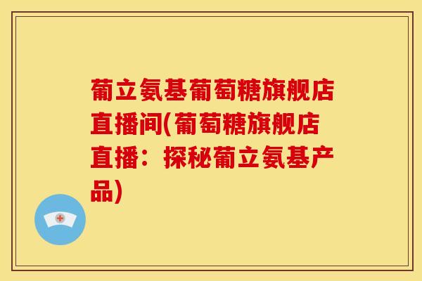 葡立氨基葡萄糖旗舰店直播间(葡萄糖旗舰店直播：探秘葡立氨基产品)