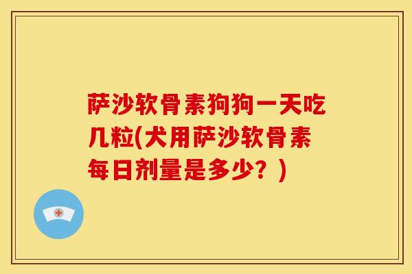 萨沙软骨素狗狗一天吃几粒(犬用萨沙软骨素每日剂量是多少？)