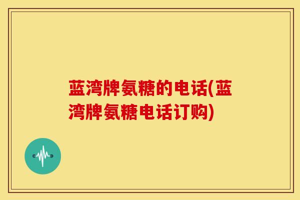 蓝湾牌氨糖的电话(蓝湾牌氨糖电话订购)