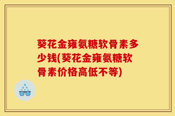 葵花金雍氨糖软骨素多少钱(葵花金雍氨糖软骨素价格高低不等)