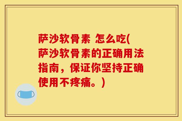 萨沙软骨素 怎么吃(萨沙软骨素的正确用法指南，保证你坚持正确使用不疼痛。)