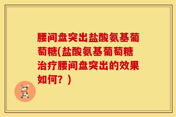 腰间盘突出盐酸氨基葡萄糖(盐酸氨基葡萄糖治疗腰间盘突出的效果如何？)