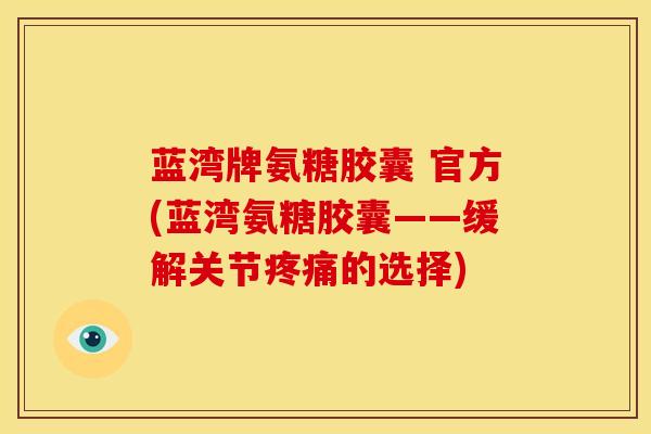 蓝湾牌氨糖胶囊 官方(蓝湾氨糖胶囊——缓解关节疼痛的选择)-第1张图片-关节骑士 蓝湾牌氨糖胶囊 官方(蓝湾氨糖胶囊——缓解关节疼痛的选择)-第1张图片-关节骑士