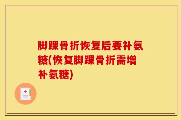 脚踝骨折恢复后要补氨糖(恢复脚踝骨折需增补氨糖)