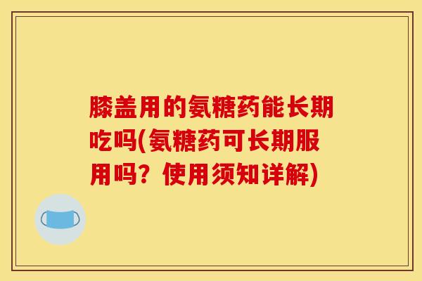 膝盖用的氨糖药能长期吃吗(氨糖药可长期服用吗？使用须知详解)