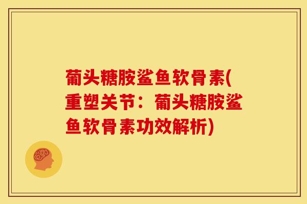 葡头糖胺鲨鱼软骨素(重塑关节：葡头糖胺鲨鱼软骨素功效解析)