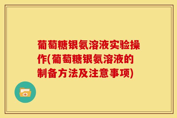 葡萄糖银氨溶液实验操作(葡萄糖银氨溶液的制备方法及注意事项)