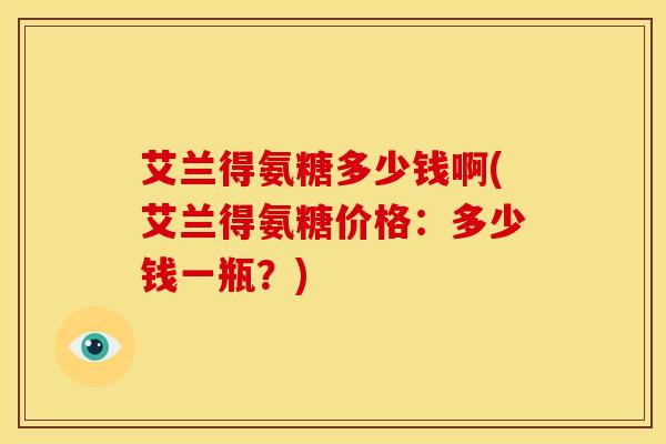 艾兰得氨糖多少钱啊(艾兰得氨糖价格：多少钱一瓶？)