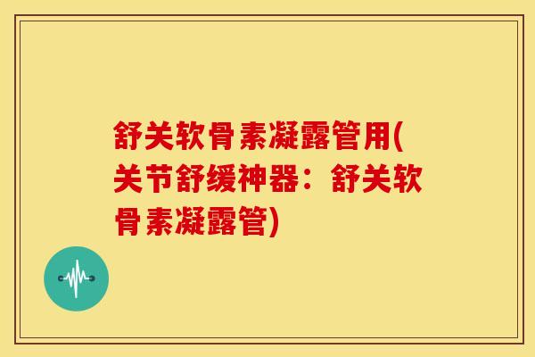 舒关软骨素凝露管用(关节舒缓神器：舒关软骨素凝露管)-第1张图片-关节骑士