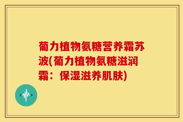 葡力植物氨糖营养霜苏波(葡力植物氨糖滋润霜：保湿滋养肌肤)