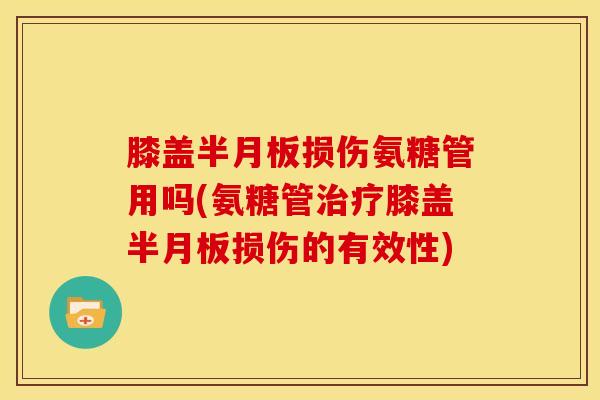 膝盖半月板损伤氨糖管用吗(氨糖管治疗膝盖半月板损伤的有效性)