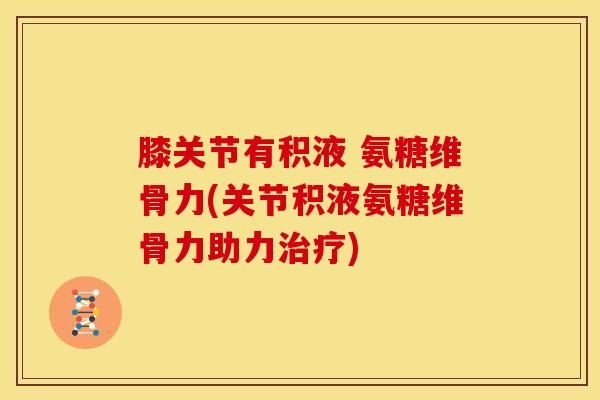 膝关节有积液 氨糖维骨力(关节积液氨糖维骨力助力治疗)