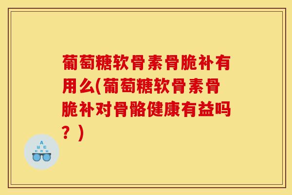 葡萄糖软骨素骨脆补有用么(葡萄糖软骨素骨脆补对骨骼健康有益吗？)-第1张图片-关节骑士