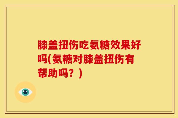 膝盖扭伤吃氨糖效果好吗(氨糖对膝盖扭伤有帮助吗？)