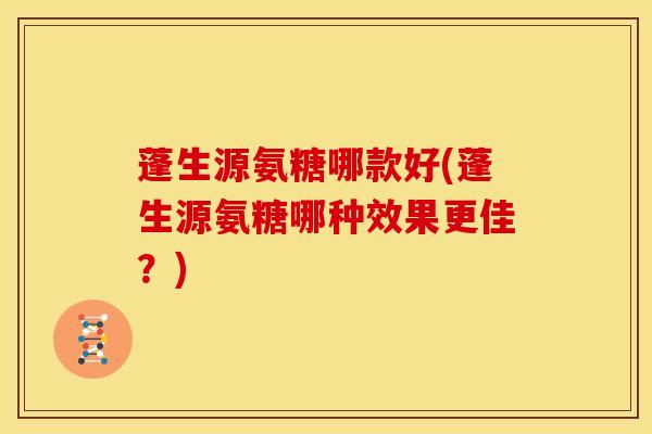 蓬生源氨糖哪款好(蓬生源氨糖哪种效果更佳？)
