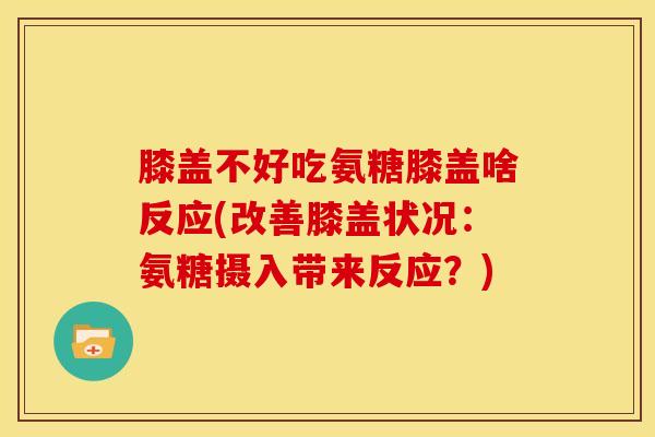 膝盖不好吃氨糖膝盖啥反应(改善膝盖状况：氨糖摄入带来反应？)