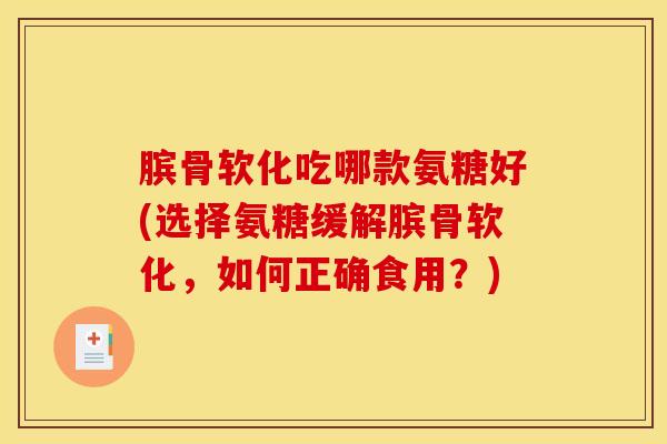 膑骨软化吃哪款氨糖好(选择氨糖缓解膑骨软化，如何正确食用？)