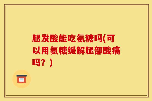 腿发酸能吃氨糖吗(可以用氨糖缓解腿部酸痛吗？)