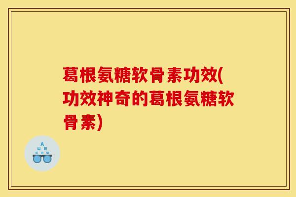葛根氨糖软骨素功效(功效神奇的葛根氨糖软骨素)
