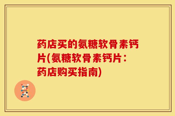 药店买的氨糖软骨素钙片(氨糖软骨素钙片:药店购买指南)-第1张图片-关节骑士 药店买的氨糖软骨素钙片(氨糖软骨素钙片:药店购买指南)-第1张图片-关节骑士