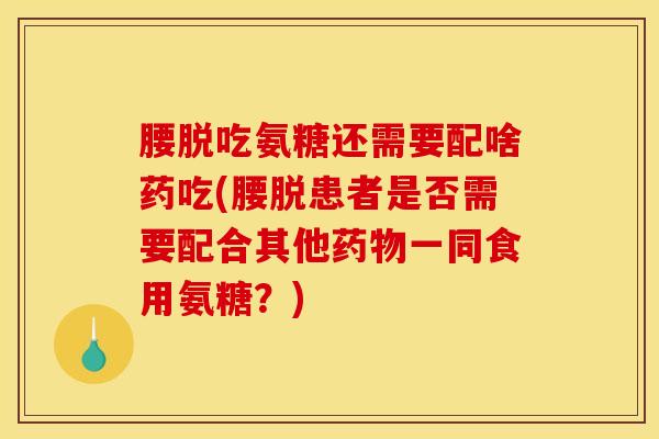腰脱吃氨糖还需要配啥药吃(腰脱患者是否需要配合其他药物一同食用氨糖？)-第1张图片-关节骑士