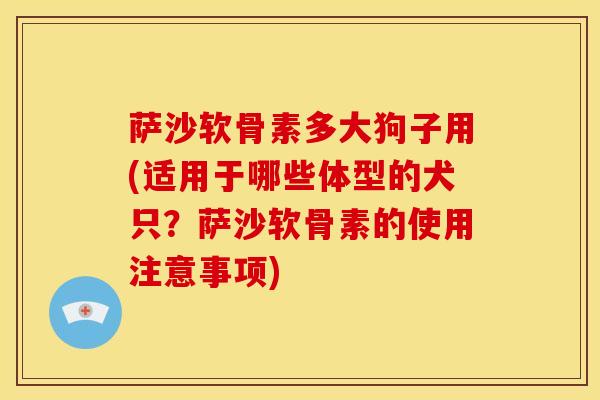萨沙软骨素多大狗子用(适用于哪些体型的犬只？萨沙软骨素的使用注意事项)