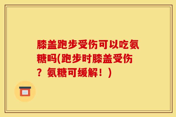 膝盖跑步受伤可以吃氨糖吗(跑步时膝盖受伤？氨糖可缓解！)-第1张图片-关节骑士