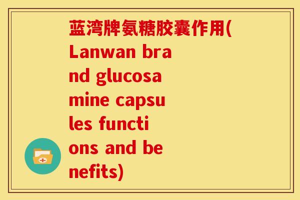 蓝湾牌氨糖胶囊作用(Lanwan brand glucosamine capsules functions and benefits)