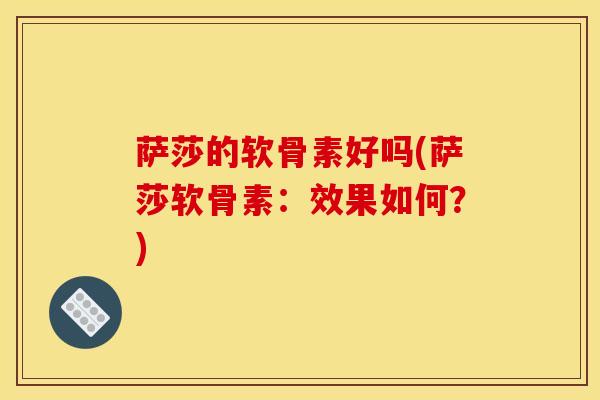 萨莎的软骨素好吗(萨莎软骨素：效果如何？)