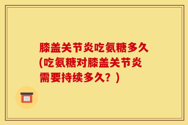 膝盖关节炎吃氨糖多久(吃氨糖对膝盖关节炎需要持续多久？)
