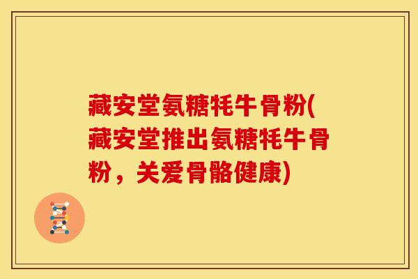 藏安堂氨糖牦牛骨粉(藏安堂推出氨糖牦牛骨粉，关爱骨骼健康)-第1张图片-关节骑士