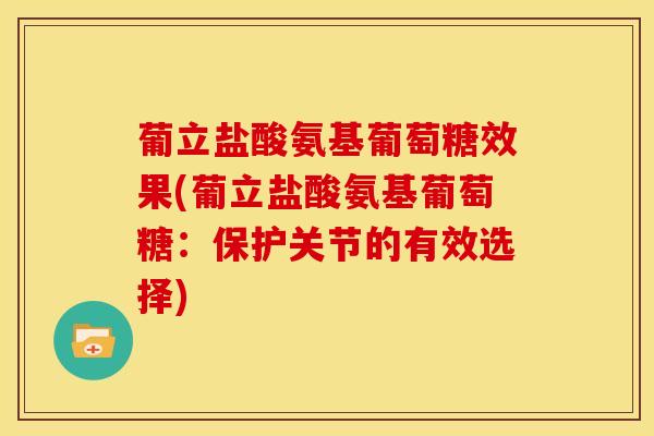 葡立盐酸氨基葡萄糖效果(葡立盐酸氨基葡萄糖：保护关节的有效选择)