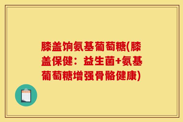 膝盖饷氨基葡萄糖(膝盖保健：益生菌+氨基葡萄糖增强骨骼健康)