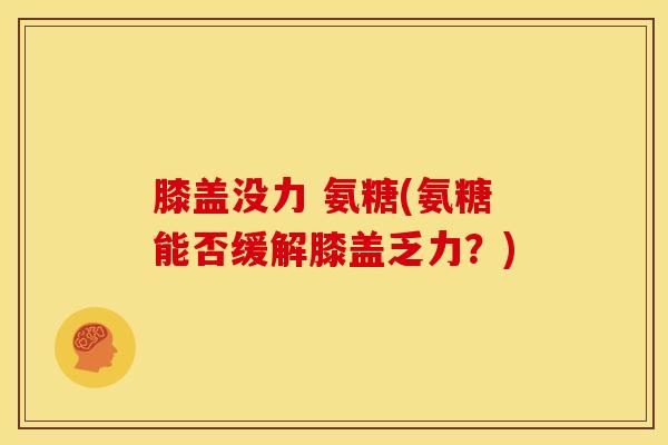 膝盖没力 氨糖(氨糖能否缓解膝盖乏力？)