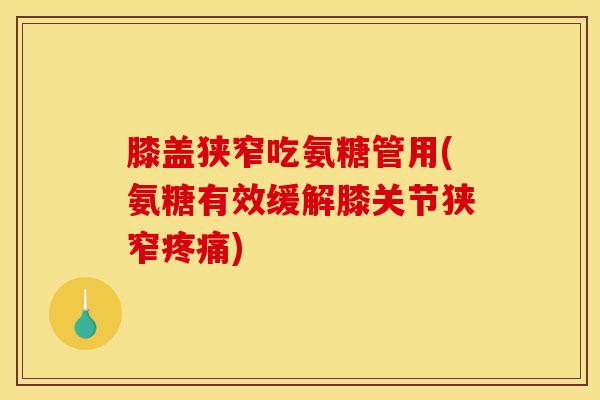 膝盖狭窄吃氨糖管用(氨糖有效缓解膝关节狭窄疼痛)