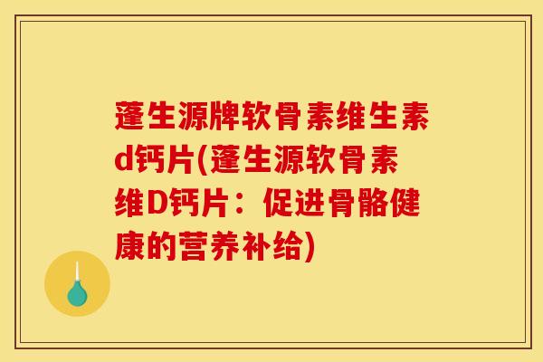 蓬生源牌软骨素维生素d钙片(蓬生源软骨素维D钙片：促进骨骼健康的营养补给)