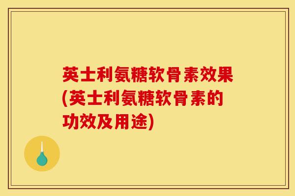 英士利氨糖软骨素效果(英士利氨糖软骨素的功效及用途)