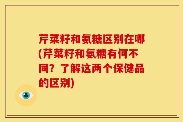 芹菜籽和氨糖区别在哪(芹菜籽和氨糖有何不同？了解这两个保健品的区别)