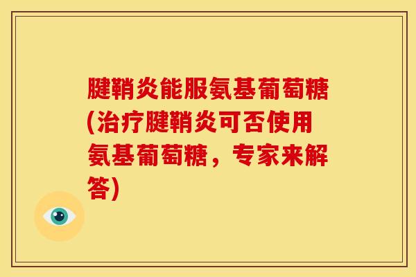 腱鞘炎能服氨基葡萄糖(治疗腱鞘炎可否使用氨基葡萄糖，专家来解答)