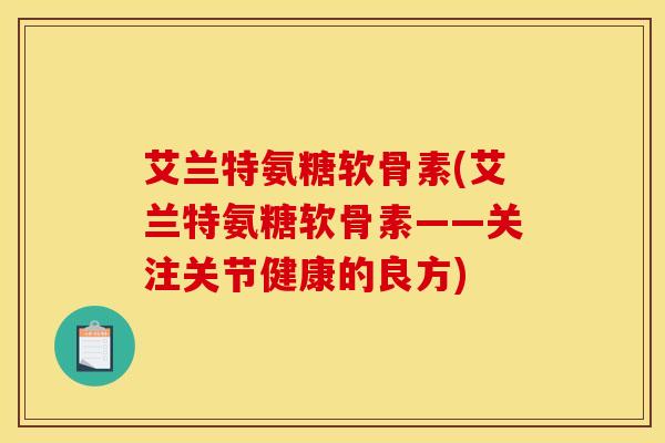艾兰特氨糖软骨素(艾兰特氨糖软骨素——关注关节健康的良方)
