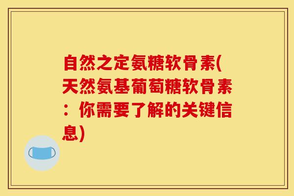 自然之定氨糖软骨素(天然氨基葡萄糖软骨素：你需要了解的关键信息)-第1张图片-关节骑士