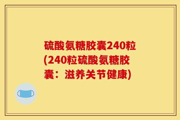 硫酸氨糖胶囊240粒(240粒硫酸氨糖胶囊：滋养关节健康)