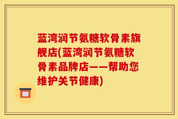 蓝湾润节氨糖软骨素旗舰店(蓝湾润节氨糖软骨素品牌店——帮助您维护关节健康)